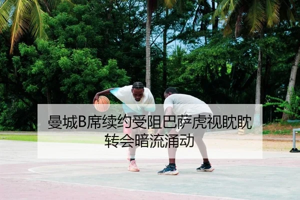 曼城B席续约受阻巴萨虎视眈眈 转会暗流涌动