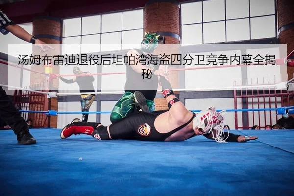 汤姆布雷迪退役后坦帕湾海盗四分卫竞争内幕全揭秘